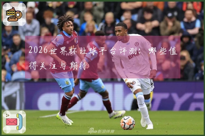 2026世界杯让球平台评测：哪些值得关注与期待