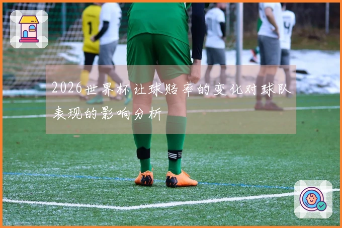 2026世界杯让球赔率的变化对球队表现的影响分析