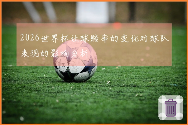 2026世界杯让球赔率的变化对球队表现的影响分析