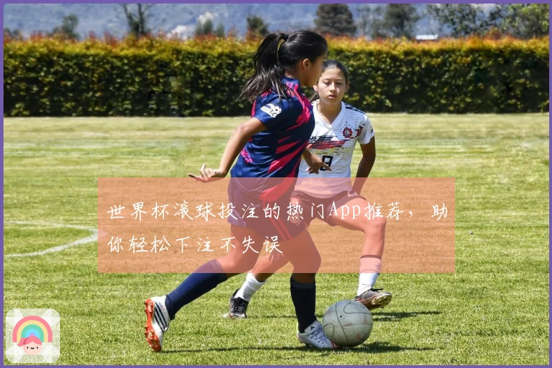 世界杯滚球投注的热门App推荐，助你轻松下注不失误